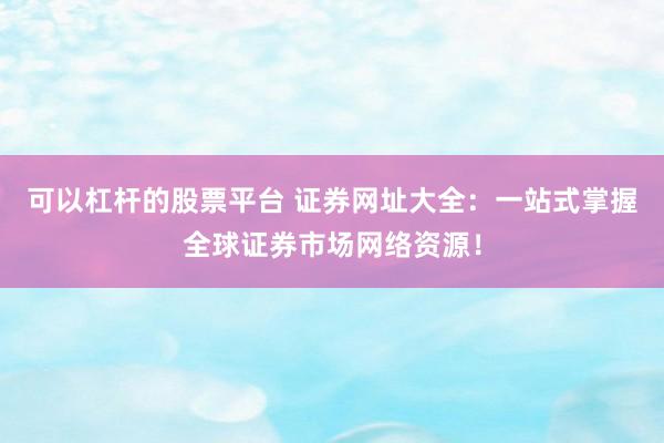 可以杠杆的股票平台 证券网址大全：一站式掌握全球证券市场网络资源！