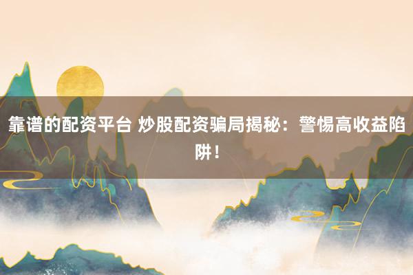 靠谱的配资平台 炒股配资骗局揭秘：警惕高收益陷阱！