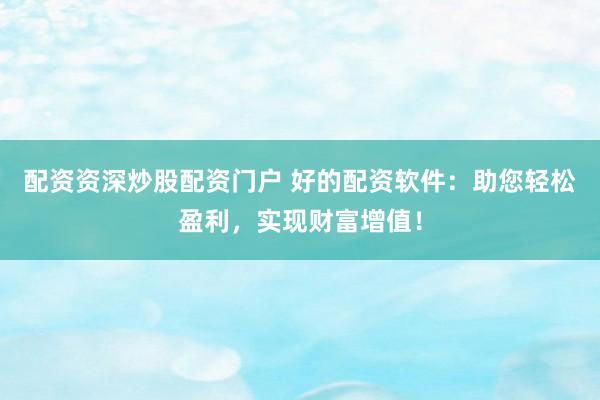 配资资深炒股配资门户 好的配资软件：助您轻松盈利，实现财富增值！