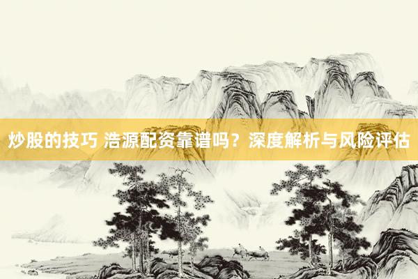 炒股的技巧 浩源配资靠谱吗？深度解析与风险评估