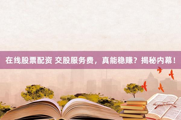 在线股票配资 交股服务费，真能稳赚？揭秘内幕！