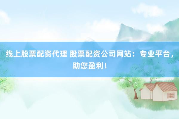 线上股票配资代理 股票配资公司网站：专业平台，助您盈利！