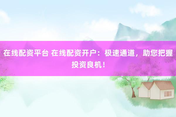 在线配资平台 在线配资开户：极速通道，助您把握投资良机！