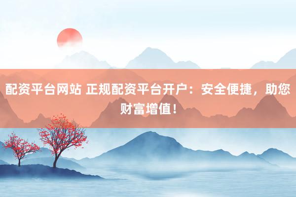 配资平台网站 正规配资平台开户：安全便捷，助您财富增值！