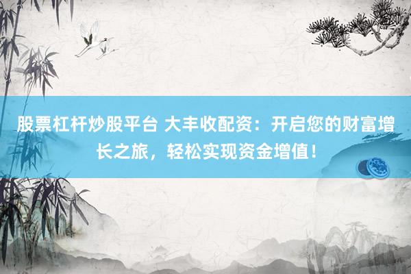 股票杠杆炒股平台 大丰收配资：开启您的财富增长之旅，轻松实现资金增值！
