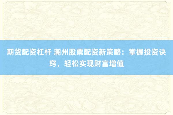 期货配资杠杆 潮州股票配资新策略：掌握投资诀窍，轻松实现财富增值