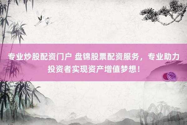专业炒股配资门户 盘锦股票配资服务，专业助力投资者实现资产增值梦想！