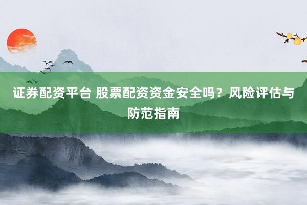 证券配资平台 股票配资资金安全吗？风险评估与防范指南