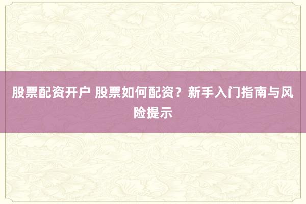 股票配资开户 股票如何配资？新手入门指南与风险提示