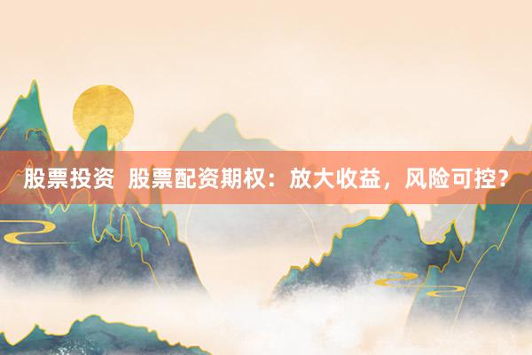 股票投资  股票配资期权：放大收益，风险可控？