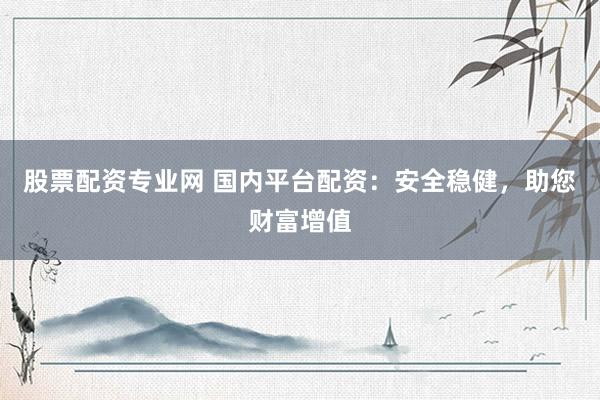 股票配资专业网 国内平台配资：安全稳健，助您财富增值