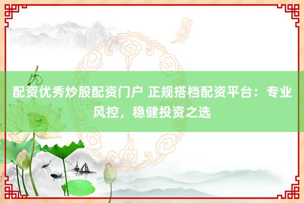 配资优秀炒股配资门户 正规搭档配资平台：专业风控，稳健投资之选