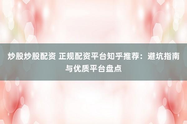 炒股炒股配资 正规配资平台知乎推荐：避坑指南与优质平台盘点