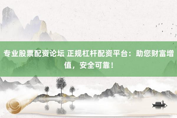 专业股票配资论坛 正规杠杆配资平台：助您财富增值，安全可靠！