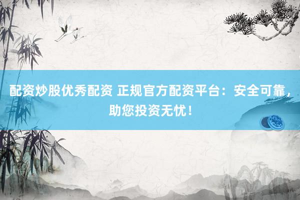 配资炒股优秀配资 正规官方配资平台：安全可靠，助您投资无忧！