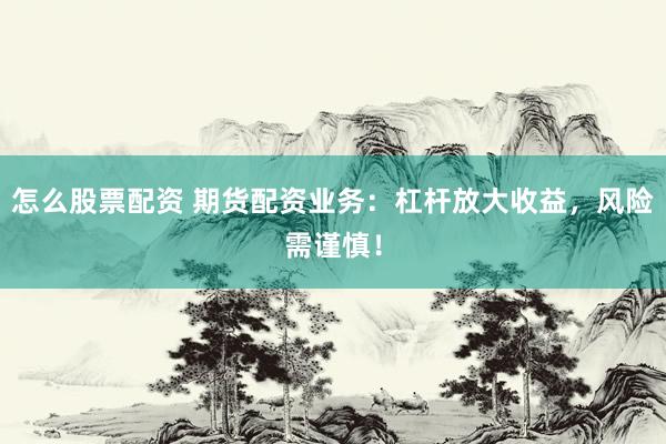 怎么股票配资 期货配资业务：杠杆放大收益，风险需谨慎！