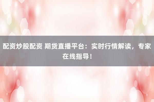 配资炒股配资 期货直播平台：实时行情解读，专家在线指导！