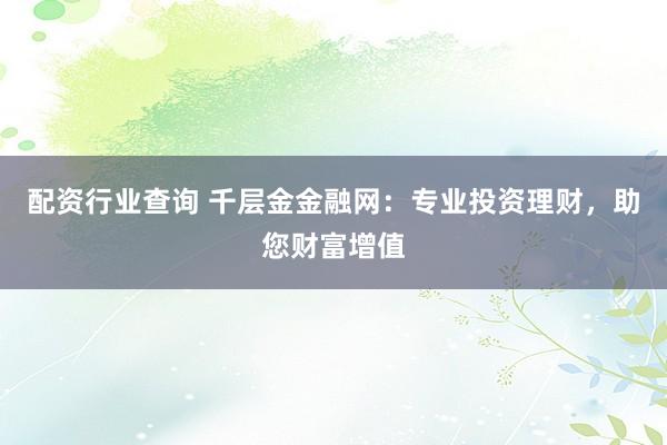 配资行业查询 千层金金融网：专业投资理财，助您财富增值