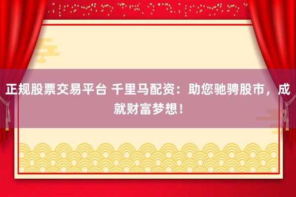 正规股票交易平台 千里马配资：助您驰骋股市，成就财富梦想！
