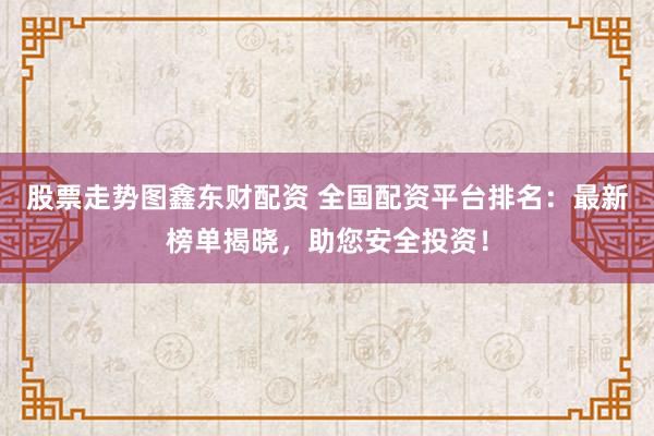 股票走势图鑫东财配资 全国配资平台排名：最新榜单揭晓，助您安全投资！