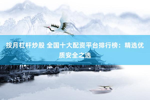 按月杠杆炒股 全国十大配资平台排行榜：精选优质安全之选
