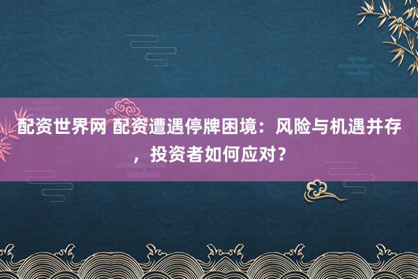 配资世界网 配资遭遇停牌困境：风险与机遇并存，投资者如何应对？