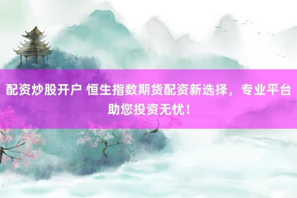 配资炒股开户 恒生指数期货配资新选择，专业平台助您投资无忧！