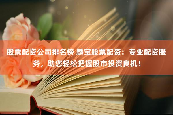 股票配资公司排名榜 麟宝股票配资：专业配资服务，助您轻松把握股市投资良机！