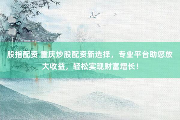 股指配资 重庆炒股配资新选择，专业平台助您放大收益，轻松实现财富增长！
