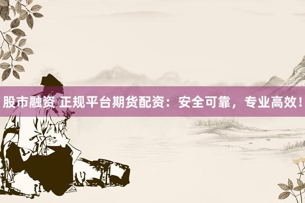 股市融资 正规平台期货配资：安全可靠，专业高效！