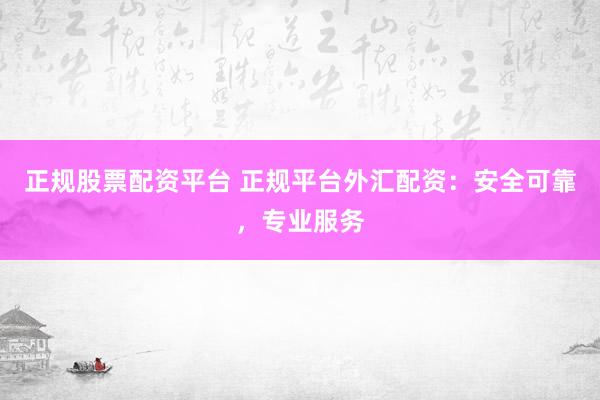 正规股票配资平台 正规平台外汇配资：安全可靠，专业服务