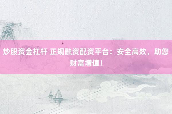 炒股资金杠杆 正规融资配资平台：安全高效，助您财富增值！