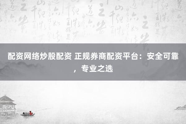 配资网络炒股配资 正规券商配资平台：安全可靠，专业之选