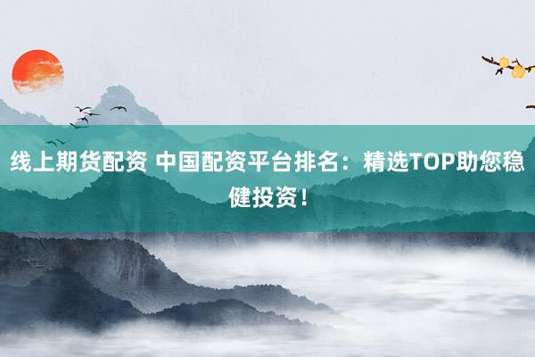 线上期货配资 中国配资平台排名：精选TOP助您稳健投资！
