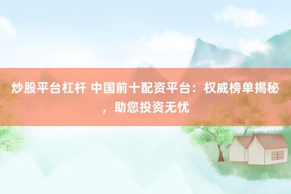 炒股平台杠杆 中国前十配资平台：权威榜单揭秘，助您投资无忧