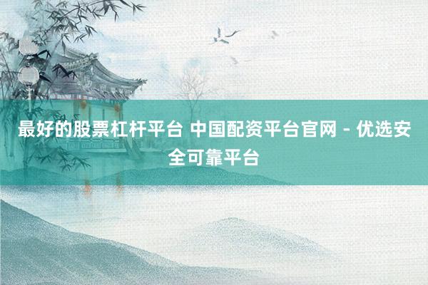 最好的股票杠杆平台 中国配资平台官网 - 优选安全可靠平台
