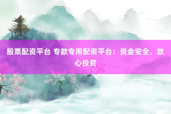 股票配资平台 专款专用配资平台：资金安全，放心投资