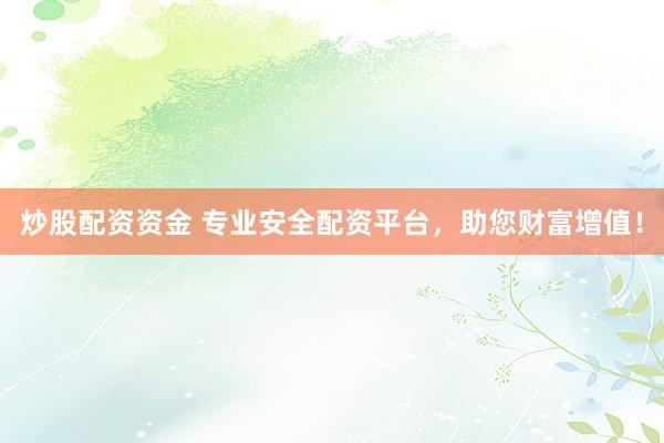 炒股配资资金 专业安全配资平台，助您财富增值！