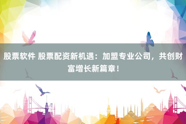 股票软件 股票配资新机遇：加盟专业公司，共创财富增长新篇章！