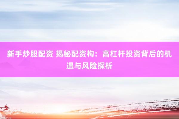 新手炒股配资 揭秘配资构：高杠杆投资背后的机遇与风险探析