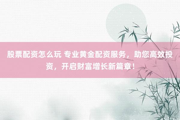 股票配资怎么玩 专业黄金配资服务，助您高效投资，开启财富增长新篇章！