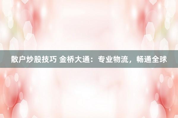 散户炒股技巧 金桥大通：专业物流，畅通全球