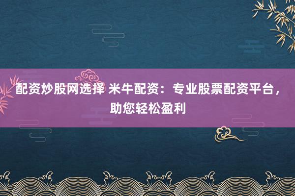 配资炒股网选择 米牛配资：专业股票配资平台，助您轻松盈利
