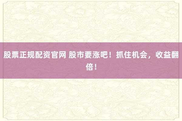 股票正规配资官网 股市要涨吧！抓住机会，收益翻倍！