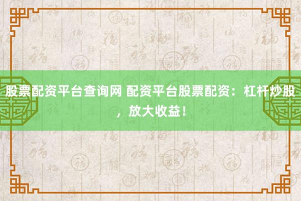 股票配资平台查询网 配资平台股票配资：杠杆炒股，放大收益！
