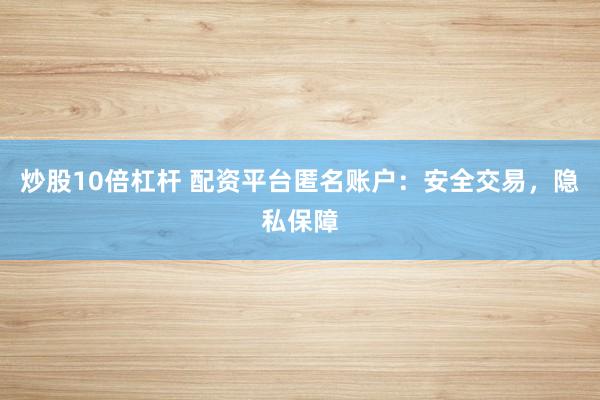 炒股10倍杠杆 配资平台匿名账户：安全交易，隐私保障