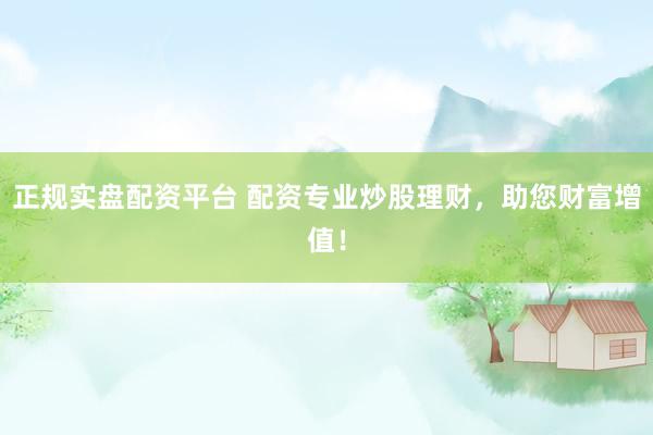 正规实盘配资平台 配资专业炒股理财，助您财富增值！