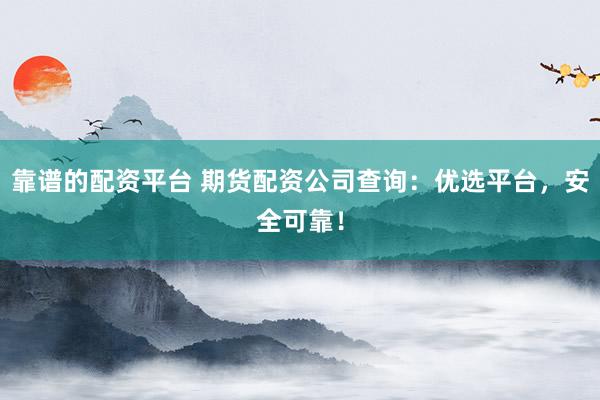 靠谱的配资平台 期货配资公司查询：优选平台，安全可靠！