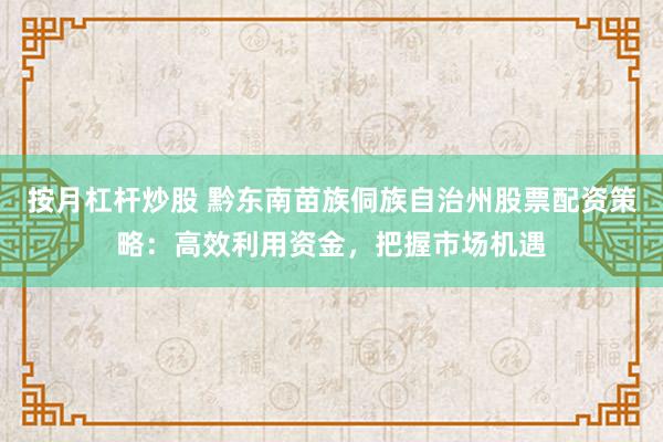 按月杠杆炒股 黔东南苗族侗族自治州股票配资策略：高效利用资金，把握市场机遇