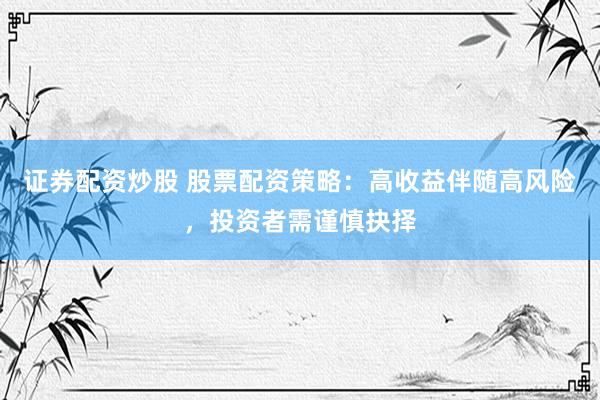 证券配资炒股 股票配资策略：高收益伴随高风险，投资者需谨慎抉择